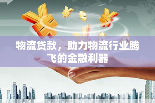 建华物流贷款，助力物流行业腾飞的金融利器