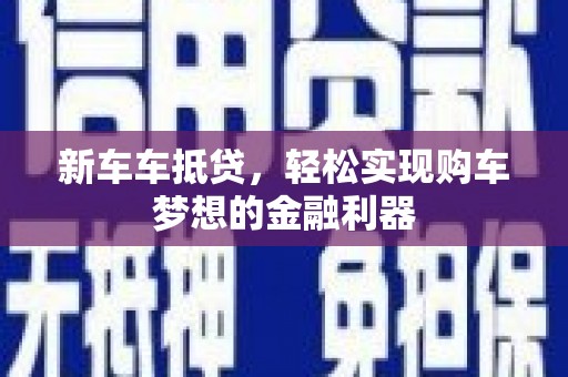 崇义新车车抵贷，轻松实现购车梦想的金融利器