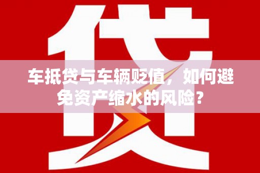 巴林右旗车抵贷与车辆贬值，如何避免资产缩水的风险？