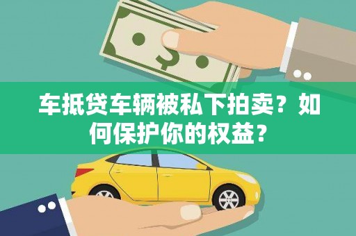 土默特左旗车抵贷车辆被私下拍卖？如何保护你的权益？