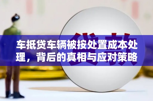 土默特左旗车抵贷车辆被按处置成本处理，背后的真相与应对策略